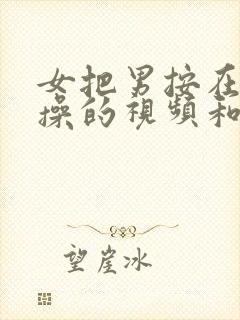 女把男按在床上操的视频和