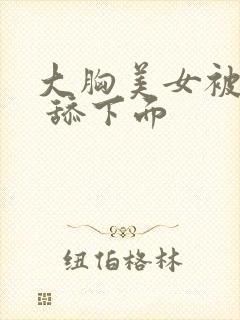 大胸美女被吃奶 舔下面