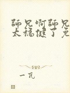 师兄啊师兄实在太稳健了免费阅读