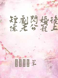 短剧闪婚后被千亿老公宠上天在线观看