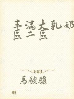 丰满大乳奶水一区二区