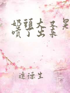 奶头大又晃奶水喷了出来