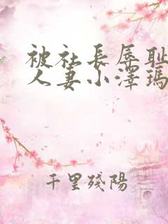 被社长辱耻的美人妻小泽玛利亚