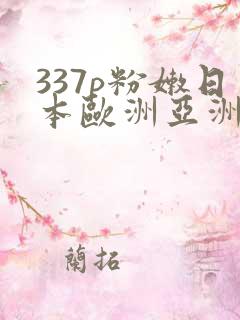 337p粉嫩日本欧洲亚洲大胆术