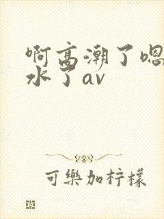 啊高潮了嗯～喷水了av