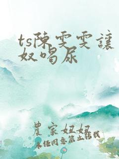 ts陈雯雯让男奴喝尿