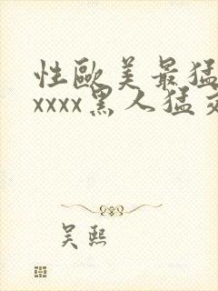 性欧美最猛黑人xxxx黑人猛交最新在线