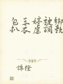 包玉婷被绑在床扒衣虐调教