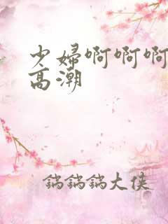 少妇啊啊啊嗯嗯高潮