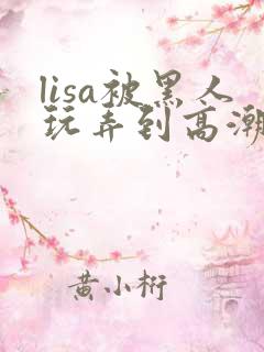 lisa被黑人玩弄到高潮