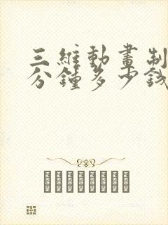 三维动画制作一分钟多少钱