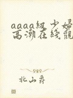 aaaa级少妇高潮在线观看