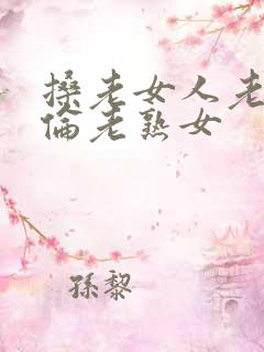 搡老女人老妇女伦老熟女