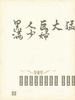 黑人巨大猛交丰满少妇