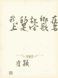 我的故乡在我心上是啥歌名?