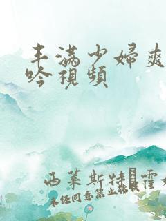 丰满少妇爽到呻吟视频