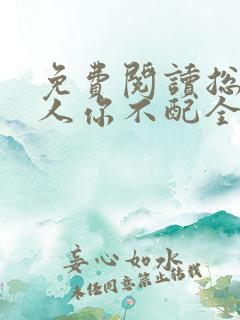 免费阅读总裁大人你不配全文