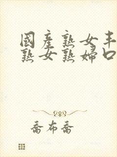 国产熟女丰满老熟女熟妇口爆吞精