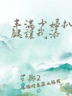 丰满少妇扒开大腿让我添