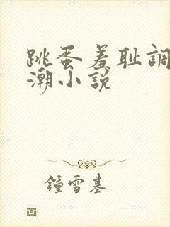 跳蛋羞耻调教高潮小说