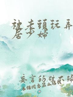 被老头玩弄的邻居少妇