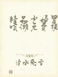 精品少妇冒白浆喷潮免费视频