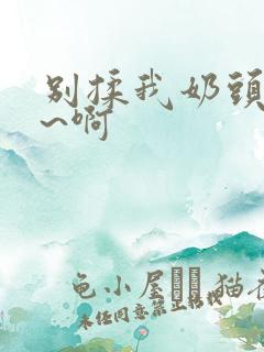 别揉我奶头~嗯~啊