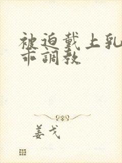 被迫戴上乳夹乖乖调教