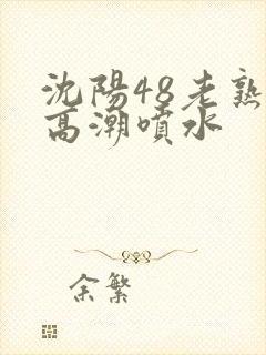 沈阳48老熟女高潮喷水