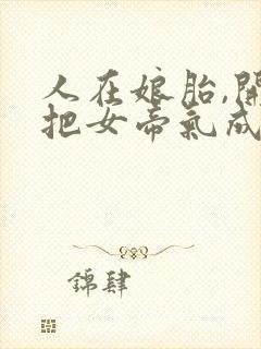 人在娘胎,开局把女帝气成早产儿