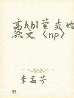 高hbl荤爽肉欲文〈np〉