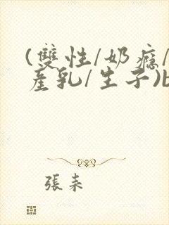 (双性/奶瘾/产乳/生子)bl