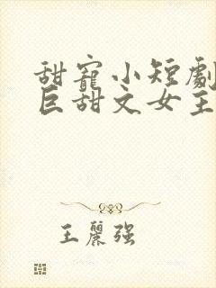 甜宠小短剧推荐巨甜文女主