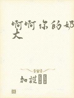 啊啊你的奶子好大