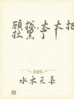 顾总,太太把你拉黑了丨