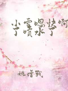 小雪嗯快啊高潮了喷水了