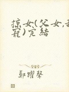 掠女(父女,甜宠)完结