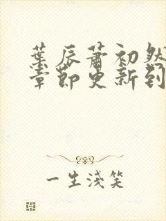 叶辰萧初然最新章节更新到多少啦