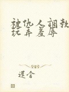 被仇人调教沦落玩弄羞辱