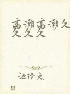 高潮高潮久久久久久久