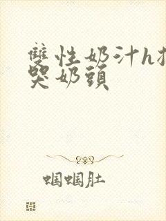 双性奶汁h揉捏哭奶头