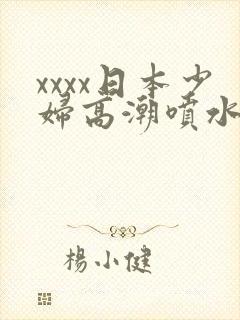 xxxx日本少妇高潮喷水