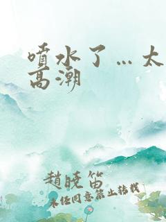 喷水了…太爽了高潮