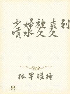 少妇被爽到高潮喷水久久