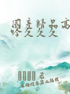 国产精品高潮呻吟久久久