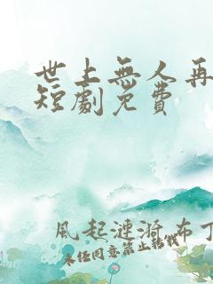 世上无人再似她短剧免费