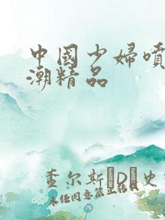 中国少妇喷水高潮精品