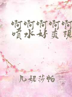 啊啊啊啊啊高潮喷水好爽视频