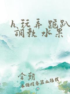 h 玩弄 跪趴 调教 水果