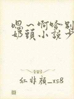 嗯～啊哈别揉我奶头小说少妇